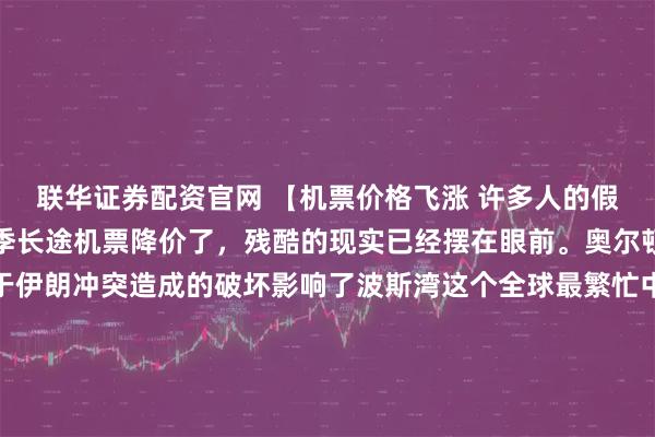 联华证券配资官网 【机票价格飞涨 许多人的假期即将泡汤】别妄想夏季长途机票降价了，残酷的现实已经摆在眼前。奥尔顿航空咨询公司称，由于伊朗冲突造成的破坏影响了波斯湾这个全球最繁忙中转走廊，往来亚洲与欧洲之间的主要航线机票价格本月已至多飙升了560%，而且在整个夏季甚至直到秋季，票价都可能居高不下。