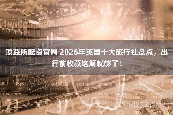 顶益所配资官网 2026年英国十大旅行社盘点，出行前收藏这篇就够了！