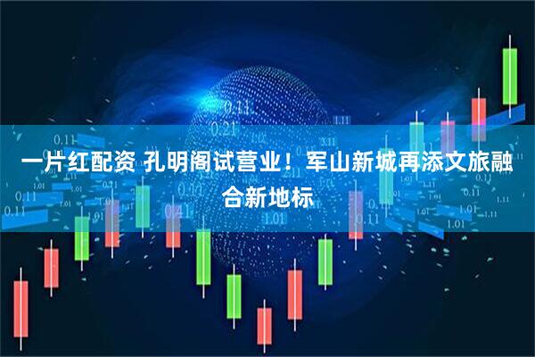 一片红配资 孔明阁试营业!军山新城再添文旅融合新地标
