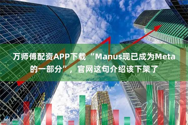 万师傅配资APP下载 “Manus现已成为Meta的一部分”，官网这句介绍该下架了