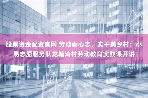 股票资金配资官网 劳动砺心志，实干美乡村：小易志愿服务队龙塘湾村劳动教育实践课开讲