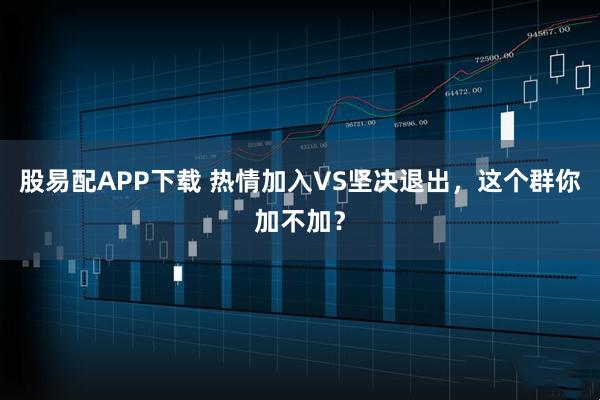 股易配APP下载 热情加入VS坚决退出，这个群你加不加？