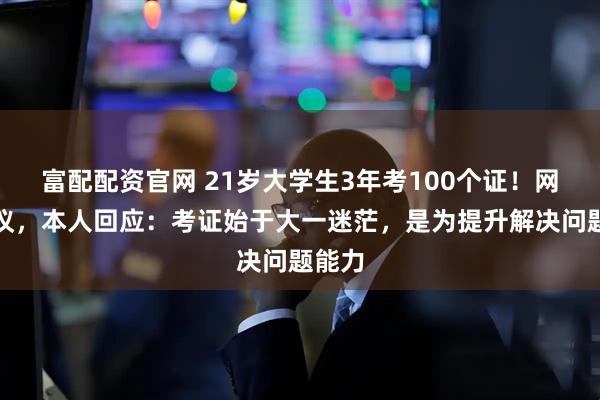 富配配资官网 21岁大学生3年考100个证!网友热议,本人回应:考证始于大一迷茫,是为提升解决问题能力