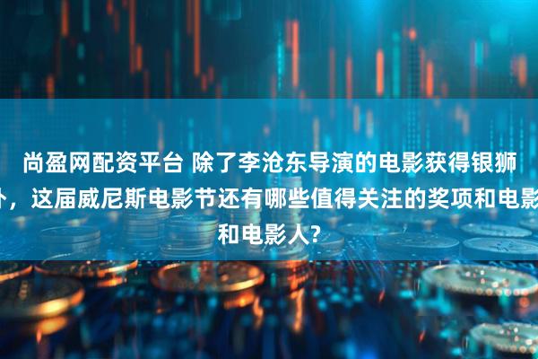 尚盈网配资平台 除了李沧东导演的电影获得银狮奖外，这届威尼斯电影节还有哪些值得关注的奖项和电影人?