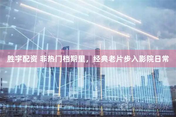 胜宇配资 非热门档期里，经典老片步入影院日常