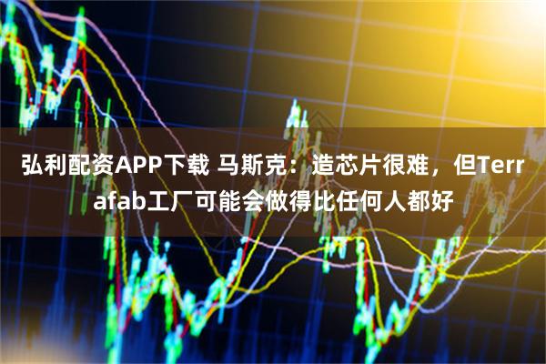 弘利配资APP下载 马斯克:造芯片很难,但Terrafab工厂可能会做得比任何人都好