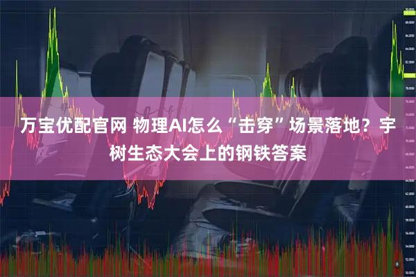 万宝优配官网 物理AI怎么“击穿”场景落地？宇树生态大会上的钢铁答案
